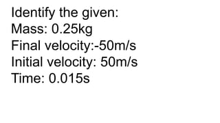 Identify the given:
Mass: 0.25kg
Final velocity:-50m/s
Initial velocity: 50m/s
Time: 0.015s
 