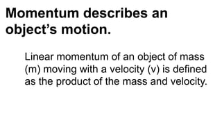 Momentum describes an
object’s motion.
Linear momentum of an object of mass
(m) moving with a velocity (v) is defined
as the product of the mass and velocity.
 