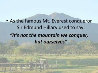 • As the famous Mt. Everest conqueror
Sir Edmund Hillary used to say:
“It’s not the mountain we conquer,
but ourselves”
 