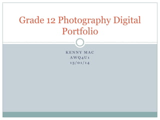 Grade 12 Photography Digital
Portfolio
KENNY MAC
AWQ4U1
13/01/14

 