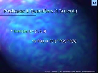 CS 210, Ch.1 (part 2): The foundations: Logic & Proof, Sets, and Functions
18
Predicates & Quantifiers (1.3) (cont.)
Predicates & Quantifiers (1.3) (cont.)
 Example:
Example: U = {1, 2, 3}
U = {1, 2, 3}

x P(x)
x P(x) 
 P(1)
P(1) 
 P(2)
P(2) 
 P(3)
P(3)
 