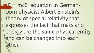 E = mc2, equation in German-
born physicist Albert Einstein's
theory of special relativity that
expresses the fact that mass and
energy are the same physical entity
and can be changed into each
other.
 