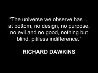 “The universe we observe has ...
at bottom, no design, no purpose,
no evil and no good, nothing but
blind, pitiless indifference.”
RICHARD DAWKINS
 