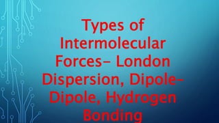 Types of
Intermolecular
Forces- London
Dispersion, Dipole–
Dipole, Hydrogen
Bonding
 
