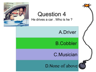 Question 4
He drives a car . Who is he ?
A. Answer
B. Answer
C. Answer
D. Answer
A.Driver
B.Cobbler
C.Musician
D.None of above
 