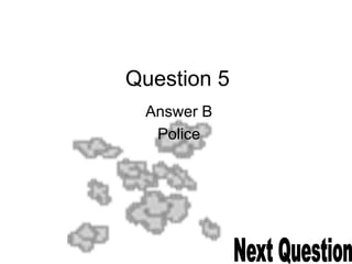 Question 5
Answer B
Police
 