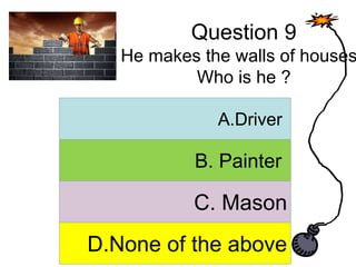 Question 9
He makes the walls of houses
Who is he ?
A. Answer
B. Answer
C. Answer
D. Answer
A.Driver
B. Painter
C. Mason
D.None of the above
 