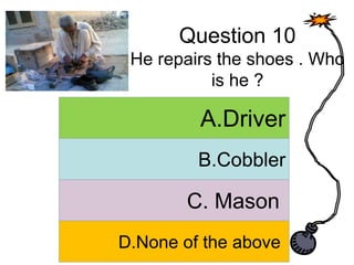 Question 10
He repairs the shoes . Who
is he ?
A. Answer
B. Answer
C. Answer
D. Answer
A.Driver
B.Cobbler
C. Mason
D.None of the above
 