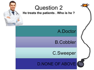 Question 2
He treats the patients . Who is he ?
A. Answer
B. Answer
C. Answer
D. Answer
A.Doctor
B.Cobbler
C.Sweeper
D.NONE OF ABOVE
 