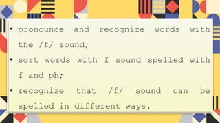• pronounce and recognize words with
the /f/ sound;
• sort words with f sound spelled with
f and ph;
• recognize that /f/ sound can be
spelled in different ways.
 