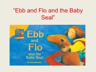 “Ebb and Flo and the Baby 
Seal” 
 