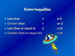 Review Inequalities:
 Less than < x<5
 Greater than > x>-2
 Less than or equal to ≤ x ≤3
 Greater than or equal to≥ x ≥0
 