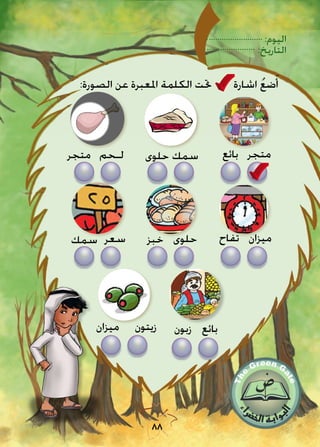 :‫اليوم‬
:‫التاريخ‬
88
:‫الصورة‬ ‫عن‬ ‫املعبرة‬ ‫الكلمة‬ ‫حتت‬ ‫اشارة‬ ُ‫ع‬‫ض‬َ‫أ‬
‫متجر‬‫بائع‬
‫ميزان‬‫تفاح‬
‫سمك‬‫حلوى‬
‫حلوى‬‫خبز‬
‫لـحم‬‫متجر‬
‫سعر‬‫سمك‬
‫بائع‬‫زبون‬‫ميزان‬ ‫زيتون‬
 