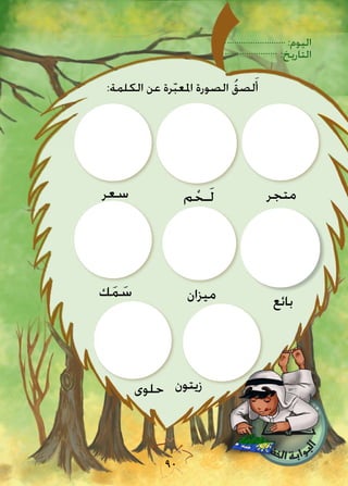 :‫اليوم‬
:‫التاريخ‬
90
‫حلوى‬ ‫زيتون‬
:‫الكلمة‬ ‫عن‬ ‫رة‬ّ‫ب‬‫املع‬ ‫الصورة‬ ُ‫لصق‬َ‫أ‬
‫سعر‬
‫ك‬َ‫م‬ َ‫س‬ ‫ميزان‬
‫م‬ ْ‫ـح‬َ‫ل‬
‫بائع‬
‫متجر‬
 