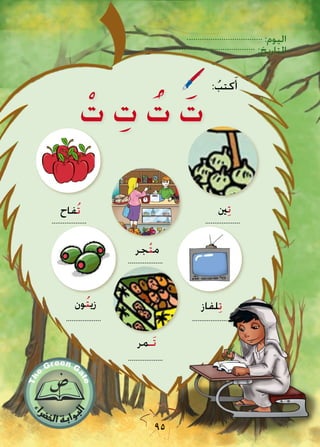 :‫اليوم‬
:‫التاريخ‬
95
‫ُفاح‬‫ت‬
...................
‫ون‬ُ‫ت‬‫زي‬
...................
‫َـمر‬‫ت‬
...................
...................
‫ني‬ِ‫ت‬
‫لفاز‬ِ‫ت‬
...................
‫جر‬ْ‫ت‬‫م‬
...................
ْ‫ت‬ ِ‫ت‬ ُ‫ت‬ َ‫ت‬
: ُ‫كتب‬ََ‫أ‬
 