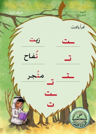 :‫اليوم‬
:‫التاريخ‬
98
‫ـت‬
‫تـ‬
‫ـتـ‬
‫زيت‬
‫ُفاح‬‫ت‬
‫جر‬ْ‫ت‬‫م‬
: ُ‫وأكتب‬ ُ‫قرأ‬َ‫أ‬
)‫(ت‬ ‫حرف‬
..........................................
..........................................
..........................................
‫تـ‬
‫ـت‬
‫ت‬
..........................................
..........................................
..........................................
 
