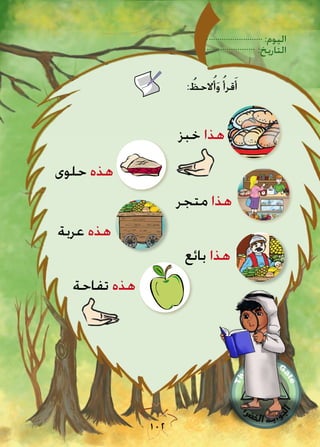 :‫اليوم‬
:‫التاريخ‬
102
: ُُ‫الحظ‬ُ‫أ‬َ‫و‬ ُ‫قرأ‬َ‫أ‬
‫حلوى‬ ‫هذه‬
‫بائع‬ ‫هذا‬
‫متجر‬ ‫هذا‬
‫خبز‬ ‫هذا‬
‫عربة‬ ‫هذه‬
‫تفاحة‬ ‫هذه‬
 