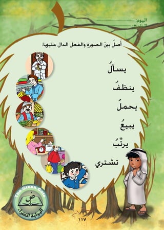 :‫اليوم‬
:‫التاريخ‬
117
ُ‫ل‬‫يسأ‬
ُ‫ينظف‬
ُ‫يحمل‬
ُ‫ع‬‫يبي‬
ُ‫ِّب‬‫ت‬‫ير‬
‫تشتري‬
:‫عليها‬ ‫الدال‬ ‫والفعل‬ ِ‫ة‬‫الصور‬ َ‫ني‬‫ب‬ ُ‫صل‬َ‫أ‬
 