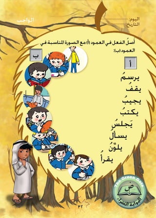 :‫اليوم‬
:‫التاريخ‬
32
‫في‬‫املناسبة‬‫الصورة‬‫مع‬)‫(أ‬‫العمود‬‫في‬‫الفعل‬ ُ‫صل‬َ‫أ‬
:)‫(ب‬‫العمود‬
‫الواجب‬
ُ‫يكتب‬
ُ‫يقرأ‬
‫أ‬
ُ‫يرسم‬
ُ‫جلس‬َ‫ي‬
ُ‫يقف‬
ُ‫ل‬‫يسأ‬
ُ‫يجيب‬
‫ب‬
ُ‫ن‬ِّ‫و‬‫يل‬
 