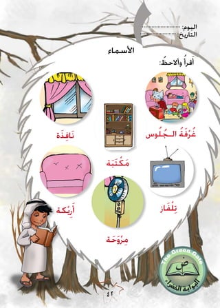 :‫اليوم‬
:‫التاريخ‬
42
: ُ‫وأالحظ‬ ُ‫قرأ‬َ‫أ‬
‫وس‬ُ‫ل‬ ُ‫الـج‬ ُ‫ة‬َ‫ف‬ْ‫ر‬ُ‫غ‬
‫ة‬َ‫ب‬َ‫ت‬ْ‫ك‬َ‫م‬
‫ة‬َ‫ذ‬ِ‫ف‬‫َا‬‫ن‬
‫ة‬َ‫ح‬َ‫و‬ْ‫ر‬ِ‫م‬
‫كة‬ْ‫ي‬ِ‫ر‬َ‫أ‬ ‫از‬َ‫ف‬ْ‫ل‬ِ‫ت‬
‫األسماء‬
 