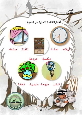 :‫اليوم‬
:‫التاريخ‬
45
‫ساعة‬ ‫نافذة‬
‫مروحة‬ ‫تلفاز‬‫نافذة‬ ‫مزهرية‬
: ‫الصورة‬ ‫عن‬ ‫رة‬ّ‫ب‬‫املع‬ ‫الكلمة‬ ُ‫ر‬‫ختا‬َ‫أ‬
‫مروحة‬ ‫مكتبة‬
‫ساعة‬ ‫أريكة‬
 
