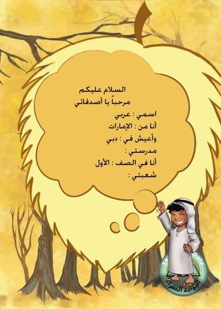 ‫عليكم‬ ‫السالم‬
‫أصدقائي‬ ‫يا‬ ً‫ا‬‫مرحب‬
‫عربي‬ : ‫اسمي‬
‫اإلمارات‬ : ‫من‬ ‫أنا‬
‫دبي‬ : ‫في‬ ‫وأعيش‬
: ‫مدرستي‬
‫األول‬ : ‫الصف‬ ‫في‬ ‫أنا‬
: ‫شعبتي‬
 