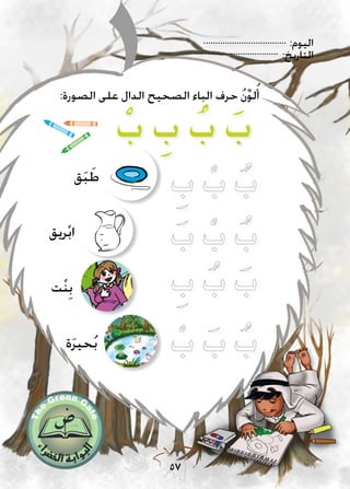 :‫اليوم‬
:‫التاريخ‬
57
:‫الصورة‬ ‫على‬ ‫الدال‬ ‫الصحيح‬ ‫الباء‬ ‫حرف‬ ُ‫ن‬ِّ‫و‬‫ل‬ُ‫أ‬
ْ‫ب‬ ِ‫ب‬ ُ‫ب‬ َ‫ب‬
‫ق‬َ‫ب‬ َ‫ط‬
‫ريق‬ْ‫ب‬‫ا‬
‫ت‬ْ‫ن‬ِ‫ب‬
‫ة‬َ‫ر‬‫حي‬ُ‫ب‬
 