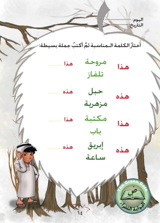 :‫اليوم‬
:‫التاريخ‬
64
:‫بسيطة‬‫جملة‬ ُ‫أكتب‬ َّ‫ثم‬‫الـمناسبة‬‫الكلمة‬ُ‫ر‬‫ختا‬َ‫أ‬
............... ‫هذا‬
............... ‫هذه‬
............... ‫هذا‬
............... ‫هذه‬
‫مروحة‬
‫تلفاز‬
‫إبريق‬
‫ساعة‬
‫مكتبة‬
‫باب‬
‫حبل‬
‫مزهرية‬
‫هذا‬
‫هذه‬
‫هذا‬
‫هذه‬
 