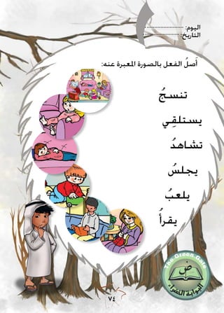 :‫اليوم‬
:‫التاريخ‬
74
ُ‫تنسج‬
ُ‫يقرأ‬
ُ‫يجلس‬
ُ‫يلعب‬
‫ي‬ِ‫ق‬‫يستل‬
ُ‫د‬‫تشاه‬
:‫عنه‬ ‫املعبرة‬ ‫بالصورة‬ ‫الفعل‬ ُ‫صل‬َ‫أ‬
 