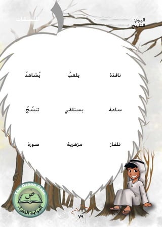 :‫اليوم‬
:‫التاريخ‬
79
‫امللصقات‬
ُ‫د‬‫شاه‬ُ‫ي‬
ُ‫ج‬ ُ‫تنس‬
‫صورة‬
ُ‫يلعب‬
‫يستلقي‬
‫مزهرية‬
‫نافذة‬
‫ساعة‬
‫تلفاز‬
 