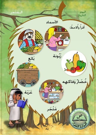 :‫اليوم‬
:‫التاريخ‬
84
‫جر‬ْ‫ت‬َ‫م‬‫الـ‬
‫ر‬ َ‫ج‬ْ‫ت‬َ‫م‬
‫ة‬َ‫ب‬َ‫ر‬َ‫ع‬
‫ائع‬َ‫ب‬ ‫ونة‬ُ‫ب‬َ‫ز‬
‫فاكهه‬َ‫و‬ ٌ‫ر‬‫ا‬ َ‫ض‬ُ‫خ‬
: ُ‫الحظ‬ُ‫وأ‬ ُ‫قرأ‬َ‫أ‬
‫األسماء‬
 