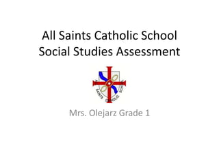 All Saints Catholic School Social Studies Assessment Mrs. Olejarz Grade 1 
