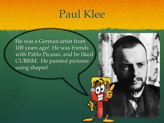 Paul Klee
He was a German artist from
100 years ago! He was friends
with Pablo Picasso, and he liked
CUBISM. He painted pictures
using shapes!

 