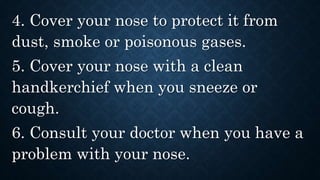 4. Cover your nose to protect it from
dust, smoke or poisonous gases.
5. Cover your nose with a clean
handkerchief when you sneeze or
cough.
6. Consult your doctor when you have a
problem with your nose.
 