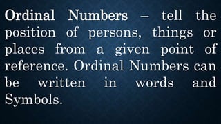 Ordinal Numbers – tell the
position of persons, things or
places from a given point of
reference. Ordinal Numbers can
be written in words and
Symbols.
 