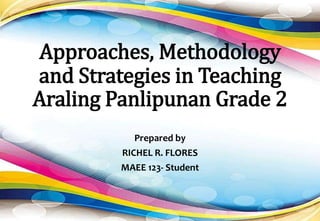 Approaches, Methodology
and Strategies in Teaching
Araling Panlipunan Grade 2
Prepared by
RICHEL R. FLORES
MAEE 123- Student
 