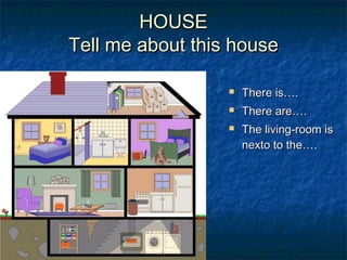 HOUSEHOUSE
Tell me about this houseTell me about this house
 There is….There is….
 There are….There are….
 The living-room isThe living-room is
nexto to the….nexto to the….
 