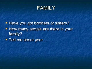 FAMILYFAMILY
 Have you got brothers or sisters?Have you got brothers or sisters?
 How many people are there in yourHow many people are there in your
family?family?
 Tell me about your …Tell me about your …
 