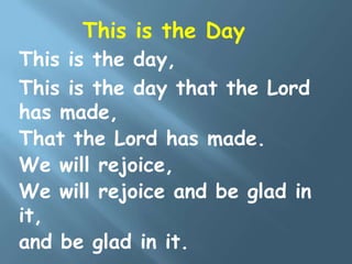 This is the day,
This is the day that the Lord
has made,
That the Lord has made.
We will rejoice,
We will rejoice and be glad in
it,
and be glad in it.
This is the Day
 