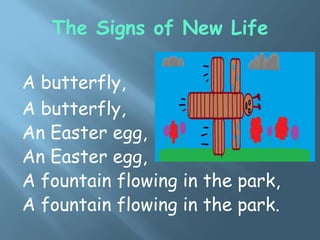 A butterfly,
A butterfly,
An Easter egg,
An Easter egg,
A fountain flowing in the park,
A fountain flowing in the park.
The Signs of New Life
 