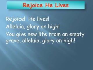 Rejoice He Lives
Rejoice! He lives!
Alleluia, glory on high!
You give new life from an empty
grave, alleluia, glory on high!
 