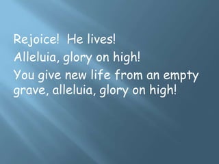 Rejoice! He lives!
Alleluia, glory on high!
You give new life from an empty
grave, alleluia, glory on high!
 