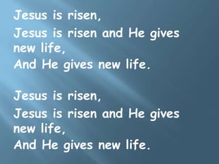 Jesus is risen,
Jesus is risen and He gives
new life,
And He gives new life.
Jesus is risen,
Jesus is risen and He gives
new life,
And He gives new life.
 