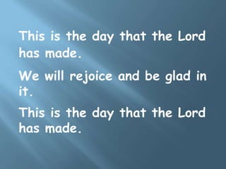 This is the day that the Lord
has made.
We will rejoice and be glad in
it.
This is the day that the Lord
has made.
 