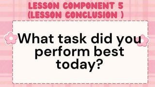 Lesson Component 5
(Lesson Conclusion )
What task did you
perform best
today?
 