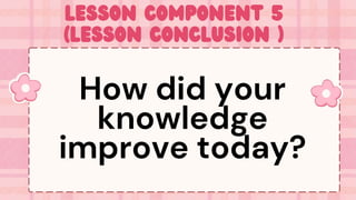 Lesson Component 5
(Lesson Conclusion )
How did your
knowledge
improve today?
 