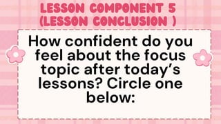 Lesson Component 5
(Lesson Conclusion )
How confident do you
feel about the focus
topic after today’s
lessons? Circle one
below:
 