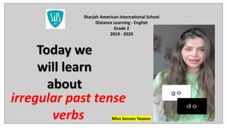 Today we
will learn
about
Sharjah American International School
Distance Learning - English
Grade 2
2019 - 2020
irregular past tense
verbs Miss Sereen Yaseen
 