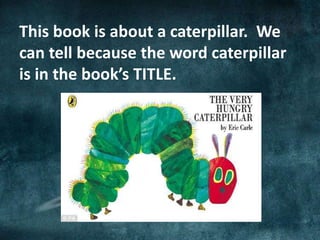 This book is about a caterpillar. We
can tell because the word caterpillar
is in the book’s TITLE.
 
