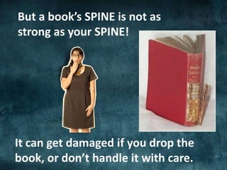 But a book’s SPINE is not as
strong as your SPINE!
It can get damaged if you drop the
book, or don’t handle it with care.
 